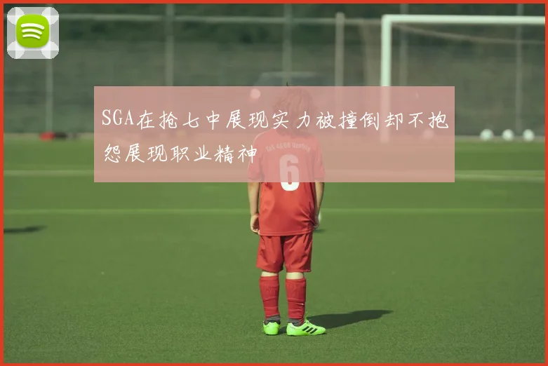 SGA在抢七中展现实力被撞倒却不抱怨展现职业精神