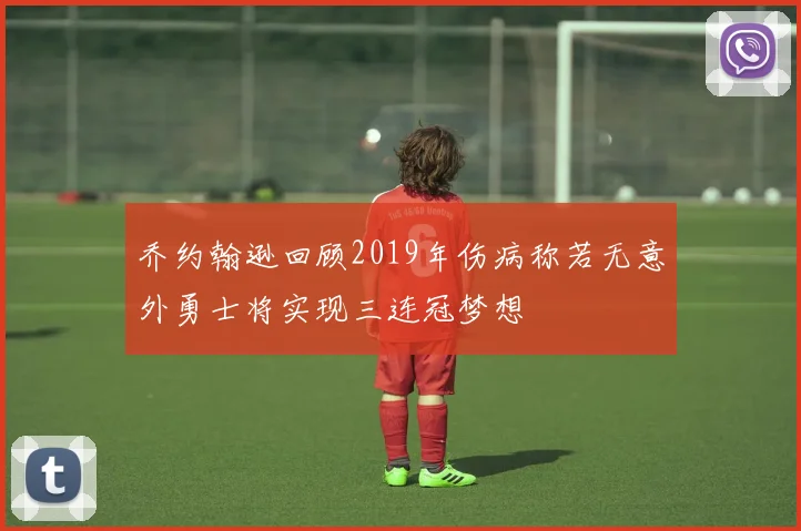 乔约翰逊回顾2019年伤病称若无意外勇士将实现三连冠梦想