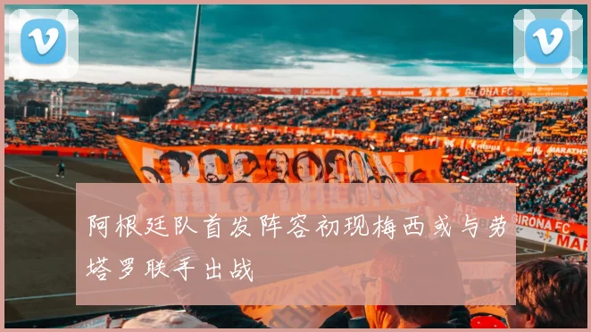 阿根廷队首发阵容初现梅西或与劳塔罗联手出战