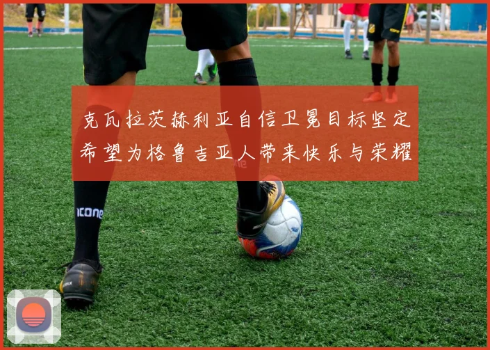 克瓦拉茨赫利亚自信卫冕目标坚定希望为格鲁吉亚人带来快乐与荣耀