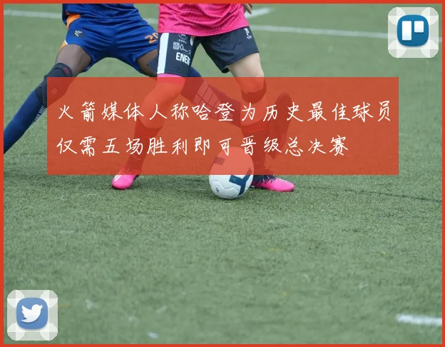 火箭媒体人称哈登为历史最佳球员仅需五场胜利即可晋级总决赛
