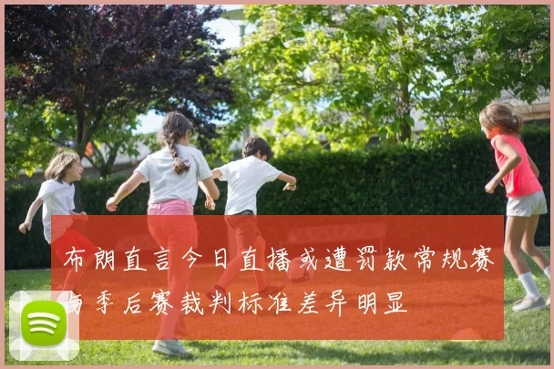 布朗直言今日直播或遭罚款常规赛与季后赛裁判标准差异明显