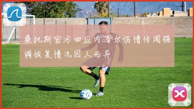 桑托斯官方回应内马尔伤情传闻强调恢复情况因人而异