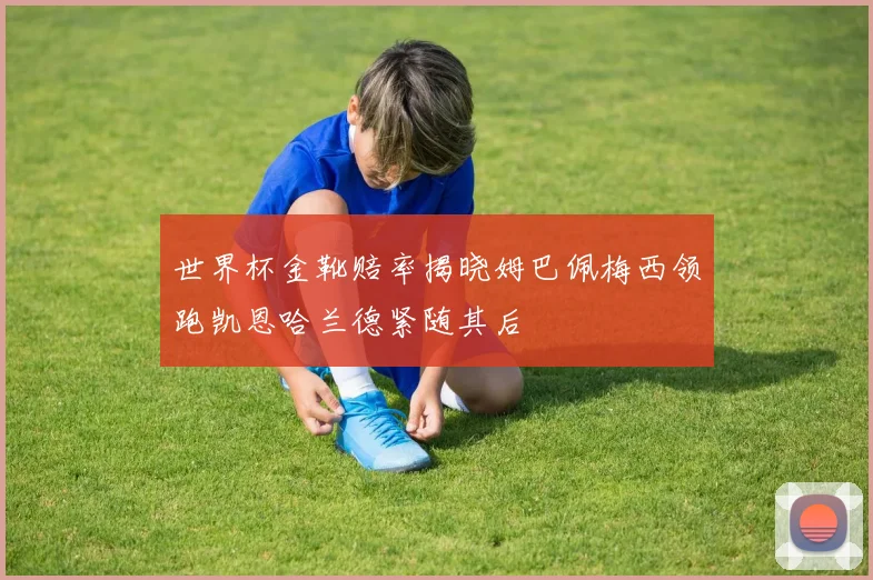 世界杯金靴赔率揭晓姆巴佩梅西领跑凯恩哈兰德紧随其后