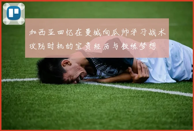 加西亚回忆在曼城向瓜帅学习战术攻防时机的宝贵经历与教练梦想
