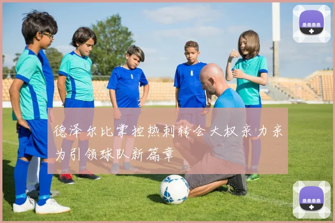 德泽尔比掌控热刺转会大权亲力亲为引领球队新篇章