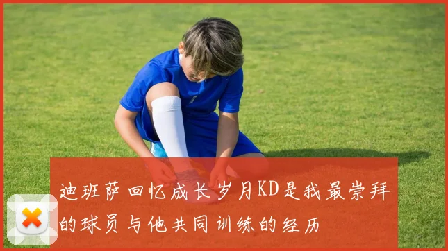 迪班萨回忆成长岁月KD是我最崇拜的球员与他共同训练的经历