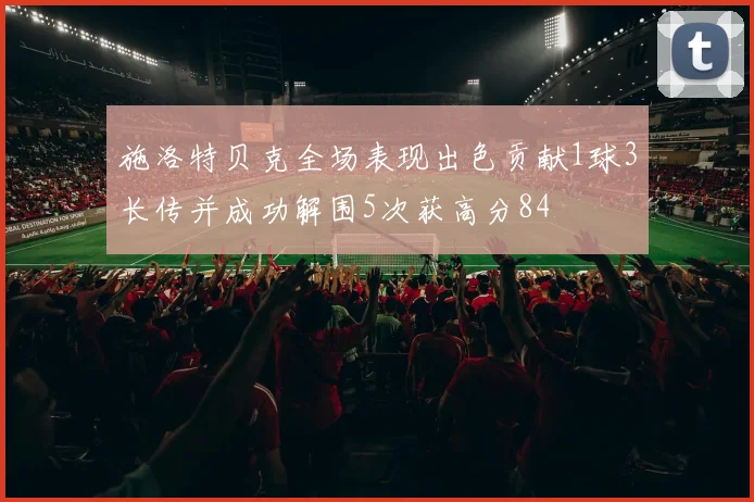 施洛特贝克全场表现出色贡献1球3长传并成功解围5次获高分84