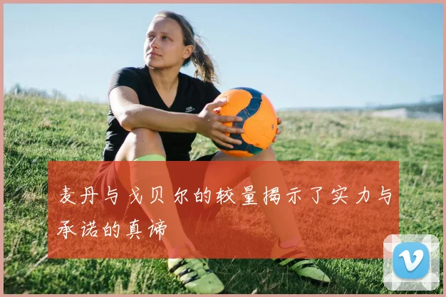 麦丹与戈贝尔的较量揭示了实力与承诺的真谛