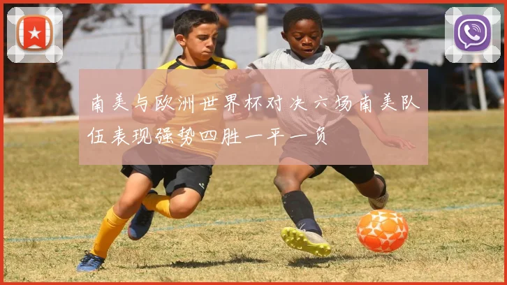 南美与欧洲世界杯对决六场南美队伍表现强势四胜一平一负