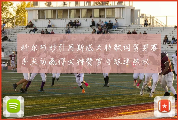 科尔巧妙引用斯威夫特歌词贯穿赛季采访赢得女神赞赏与球迷热议