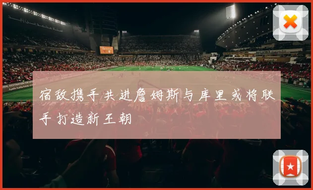 宿敌携手共进詹姆斯与库里或将联手打造新王朝