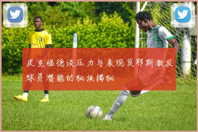 皮克福德谈压力与表现莫耶斯激发球员潜能的秘诀揭秘