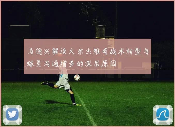 马德兴解读久尔杰维奇战术转型与球员沟通增多的深层原因